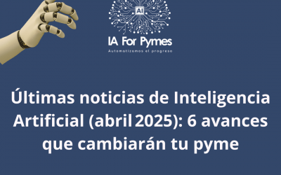 Últimas noticias de Inteligencia Artificial (abril 2025): 6 avances que cambiarán tu pyme